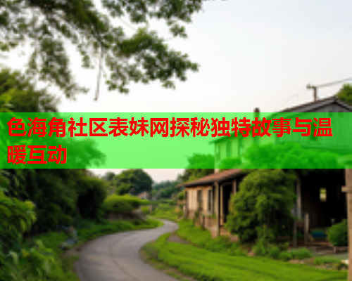 色海角社区表妹网探秘独特故事与温暖互动