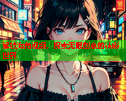 解锁海角视频，探索无限创意的精彩世界