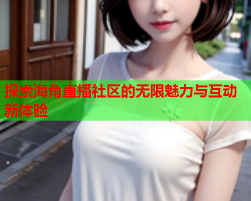 探索海角直播社区的无限魅力与互动新体验