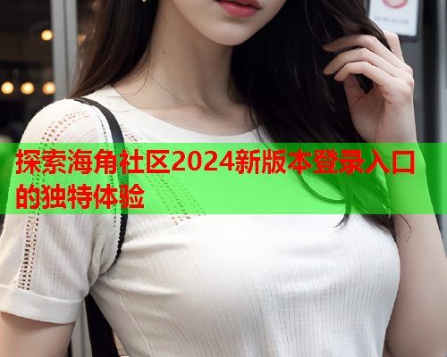 探索海角社区2024新版本登录入口的独特体验