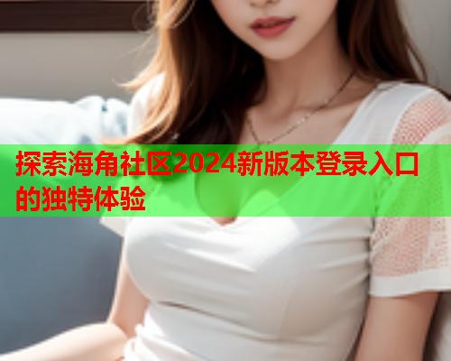 探索海角社区2024新版本登录入口的独特体验