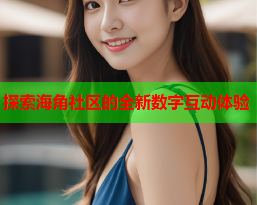 探索海角社区的全新数字互动体验