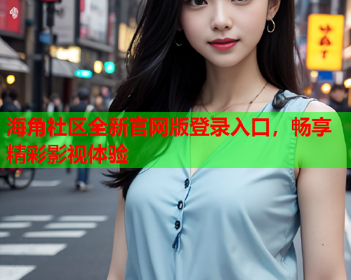 海角社区全新官网版登录入口，畅享精彩影视体验