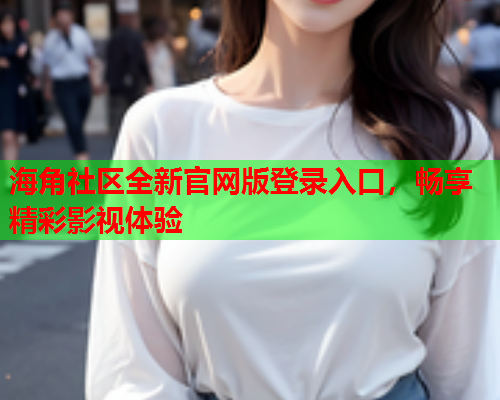 海角社区全新官网版登录入口，畅享精彩影视体验