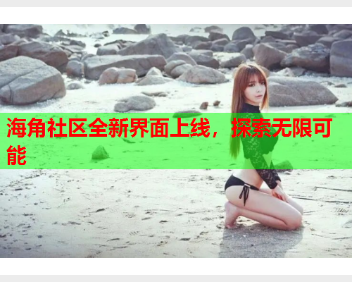 海角社区全新界面上线，探索无限可能