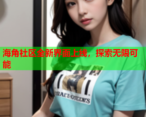 海角社区全新界面上线，探索无限可能