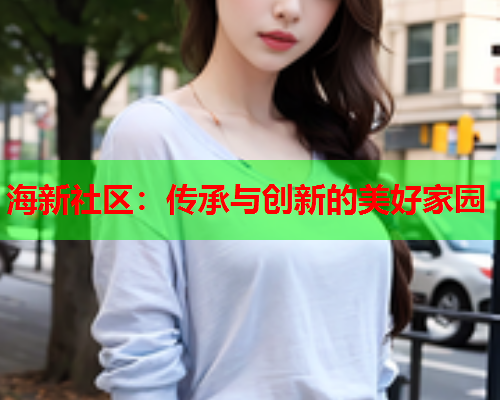 海新社区：传承与创新的美好家园