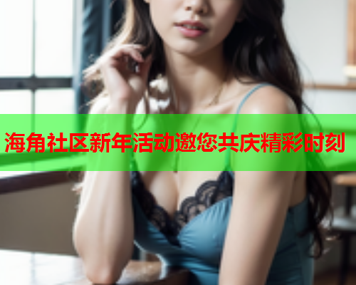 海角社区新年活动邀您共庆精彩时刻