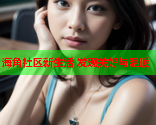 海角社区新生活 发现美好与温暖