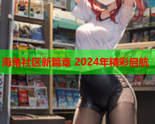 海角社区新篇章 2024年精彩启航