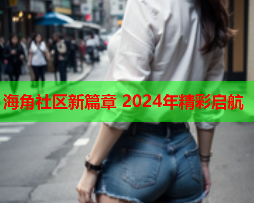 海角社区新篇章 2024年精彩启航
