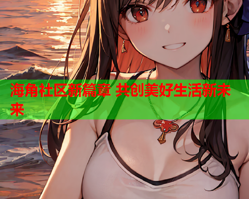海角社区新篇章 共创美好生活新未来