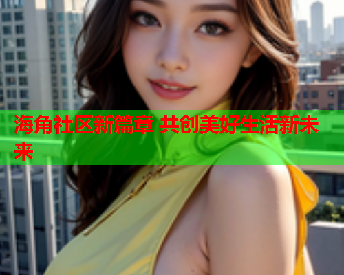 海角社区新篇章 共创美好生活新未来