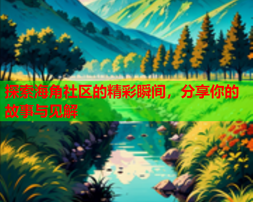 探索海角社区的精彩瞬间，分享你的故事与见解