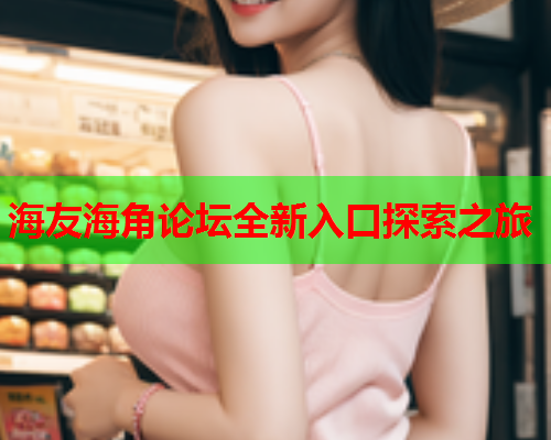 海友海角论坛全新入口探索之旅
