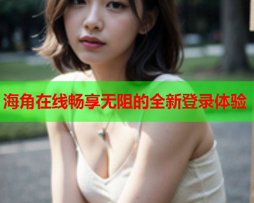 海角在线畅享无阻的全新登录体验 海角在线畅享无阻的全新登录体验