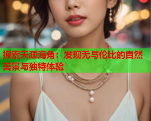 探索天涯海角：发现无与伦比的自然美景与独特体验