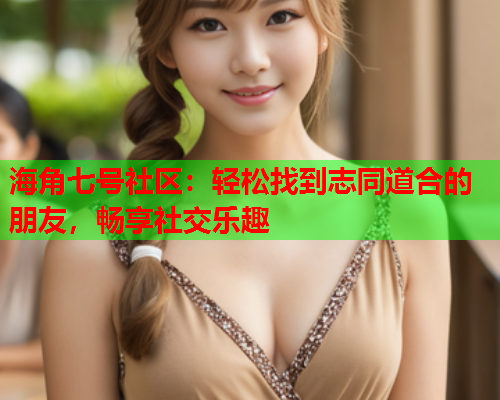 海角七号社区：轻松找到志同道合的朋友，畅享社交乐趣