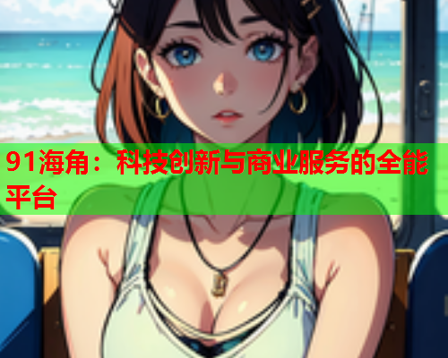 91海角：科技创新与商业服务的全能平台