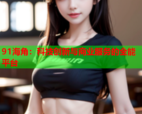 91海角：科技创新与商业服务的全能平台