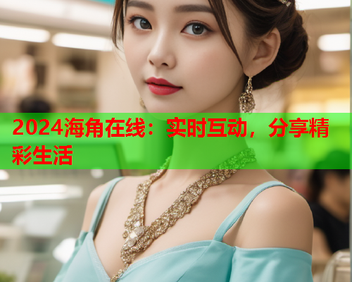 2024海角在线：实时互动，分享精彩生活