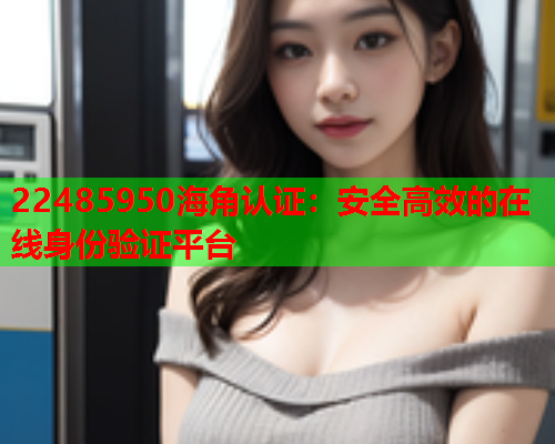 22485950海角认证：安全高效的在线身份验证平台