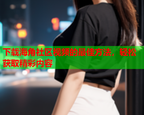 下载海角社区视频的最佳方法，轻松获取精彩内容