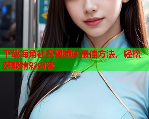 下载海角社区视频的最佳方法，轻松获取精彩内容