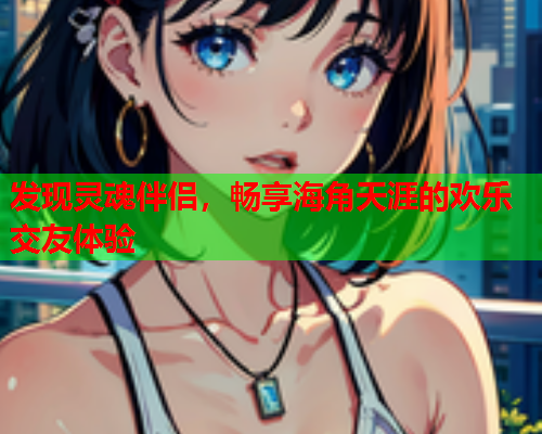 发现灵魂伴侣，畅享海角天涯的欢乐交友体验