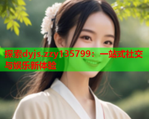 探索dyjs.zzy135799：一站式社交与娱乐新体验