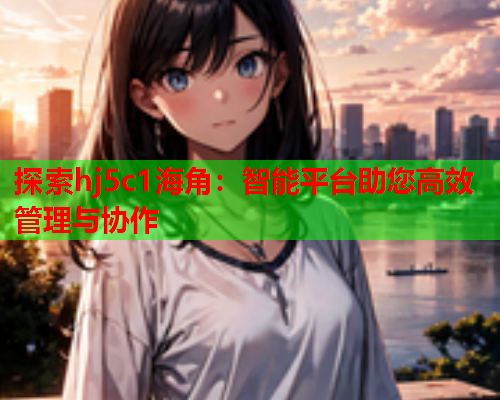 探索hj5c1海角：智能平台助您高效管理与协作