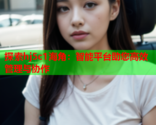 探索hj5c1海角：智能平台助您高效管理与协作