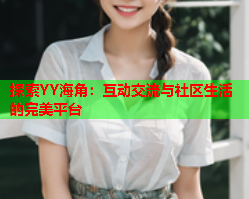 探索YY海角：互动交流与社区生活的完美平台
