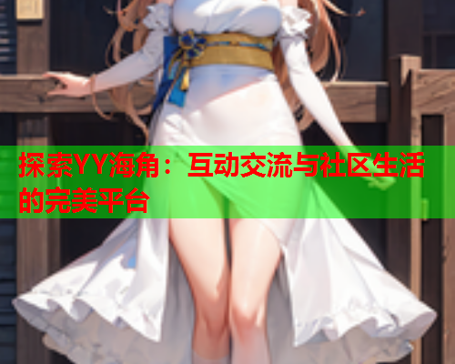 探索YY海角：互动交流与社区生活的完美平台