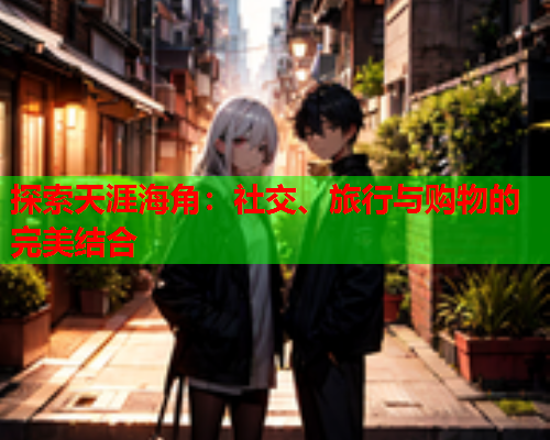 探索天涯海角：社交、旅行与购物的完美结合