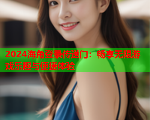 2024海角登录传送门：畅享无限游戏乐趣与便捷体验