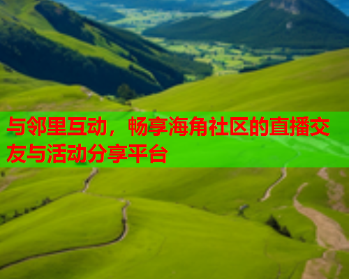 与邻里互动，畅享海角社区的直播交友与活动分享平台