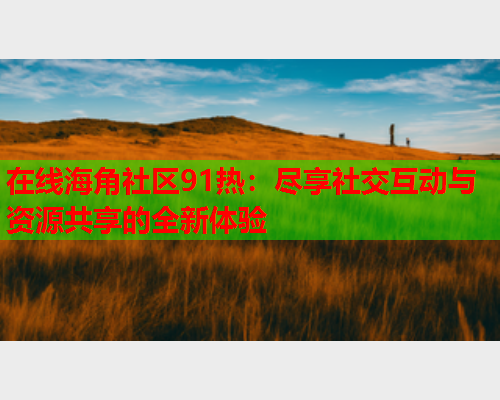 在线海角社区91热：尽享社交互动与资源共享的全新体验