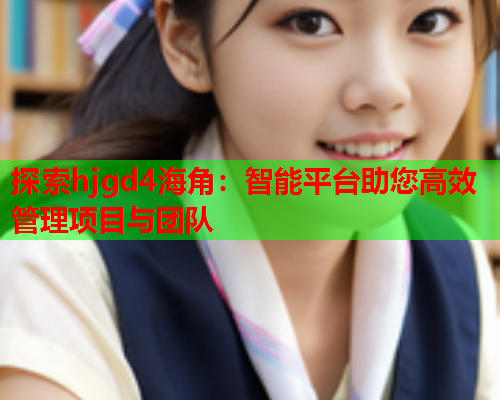 探索hjgd4海角：智能平台助您高效管理项目与团队
