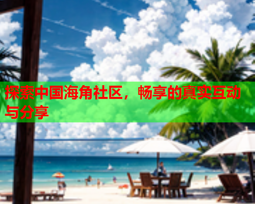 探索中国海角社区，畅享的真实互动与分享