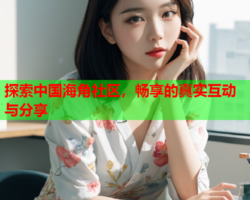 探索中国海角社区，畅享的真实互动与分享