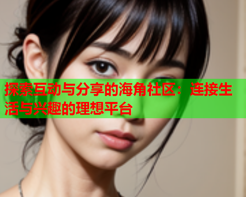 探索互动与分享的海角社区：连接生活与兴趣的理想平台