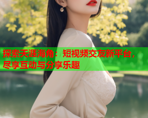 探索天涯海角：短视频交友新平台，尽享互动与分享乐趣