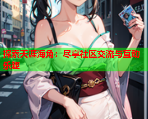 探索天涯海角：尽享社区交流与互动乐趣