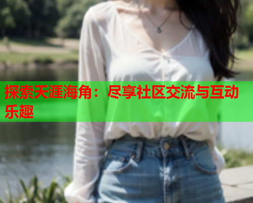 探索天涯海角：尽享社区交流与互动乐趣