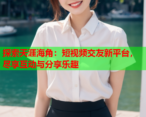 探索天涯海角：短视频交友新平台，尽享互动与分享乐趣