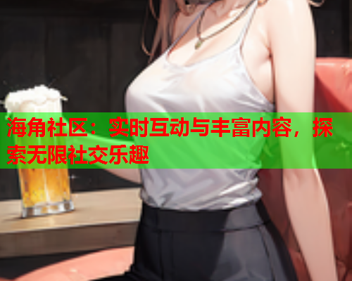海角社区：实时互动与丰富内容，探索无限社交乐趣