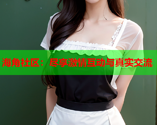 海角社区：尽享激情互动与真实交流