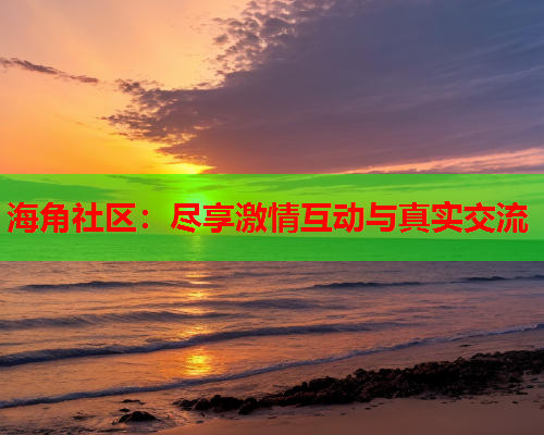 海角社区：尽享激情互动与真实交流