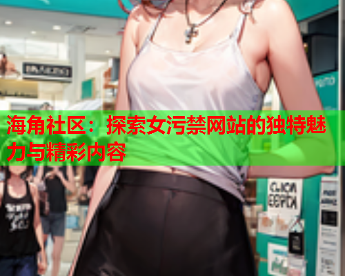 海角社区：探索女污禁网站的独特魅力与精彩内容